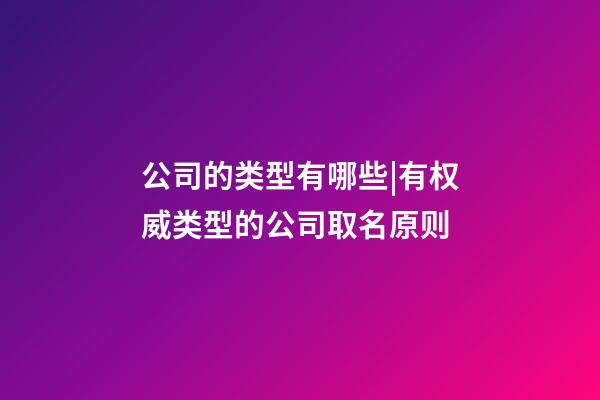 公司的类型有哪些|有权威类型的公司取名原则-第1张-公司起名-玄机派